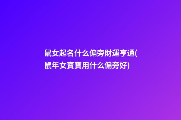 鼠女起名什么偏旁財運亨通(鼠年女寶寶用什么偏旁好)