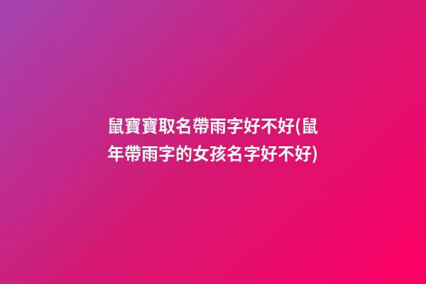 鼠寶寶取名帶雨字好不好(鼠年帶雨字的女孩名字好不好)