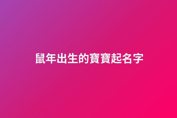 鼠年出生的寶寶起名字(鼠年出生取什么名字好)-第1張-寶寶起名-玄機派