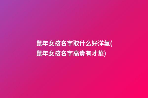 鼠年女孩名字取什么好洋氣(鼠年女孩名字高貴有才華)