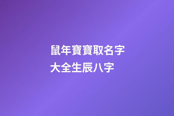 鼠年寶寶取名字大全生辰八字(鼠年寶寶名字大全免費)-第1張-寶寶起名-玄機派