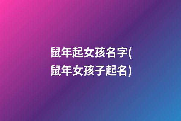 鼠年起女孩名字(鼠年女孩子起名)