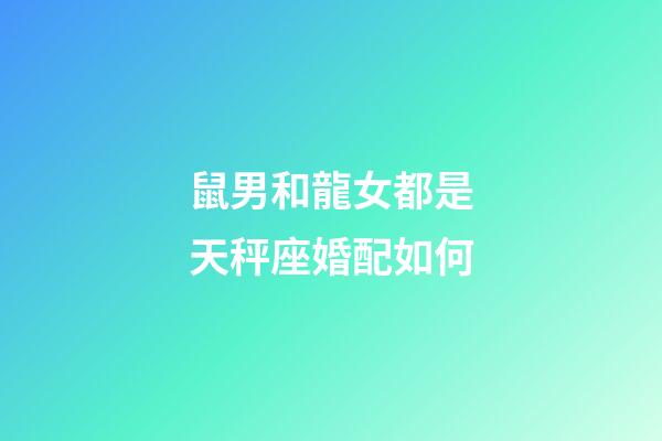 鼠男和龍女都是天秤座婚配如何-第1張-星座運勢-玄機派