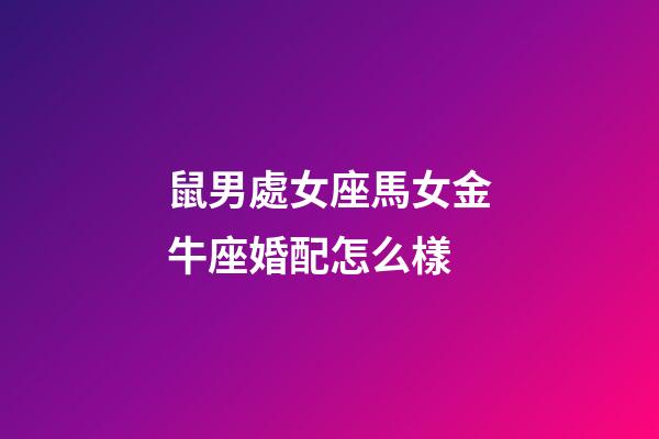 鼠男處女座馬女金牛座婚配怎么樣-第1張-星座運勢-玄機派