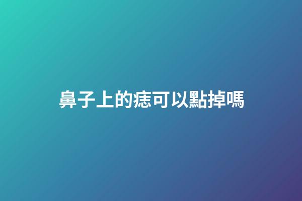 鼻子上的痣可以點掉嗎