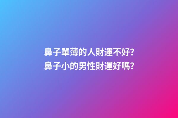 鼻子單薄的人財運不好？鼻子小的男性財運好嗎？