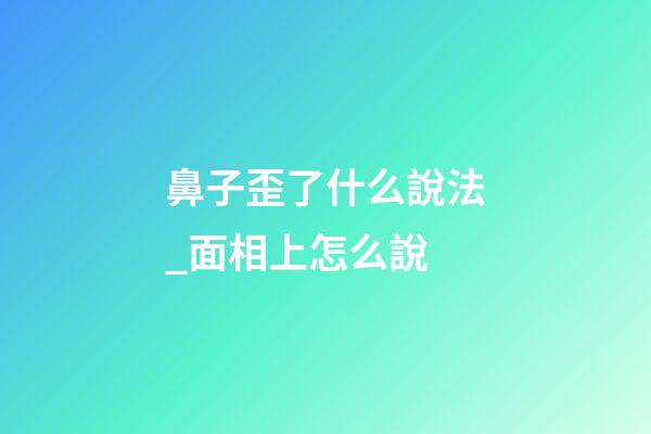 鼻子歪了什么說法_面相上怎么說