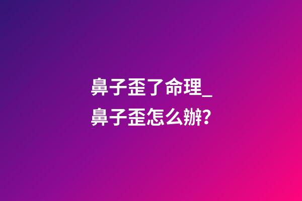 鼻子歪了命理_鼻子歪怎么辦？