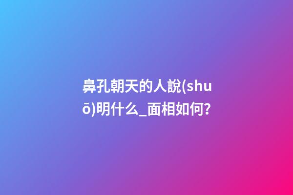 鼻孔朝天的人說(shuō)明什么_面相如何？
