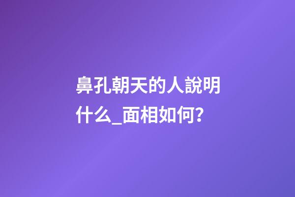 鼻孔朝天的人說明什么_面相如何？
