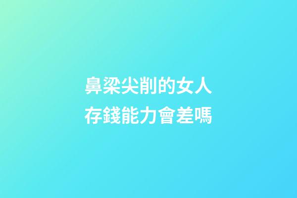 鼻梁尖削的女人存錢能力會差嗎