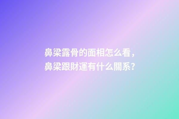 鼻梁露骨的面相怎么看，鼻梁跟財運有什么關系？