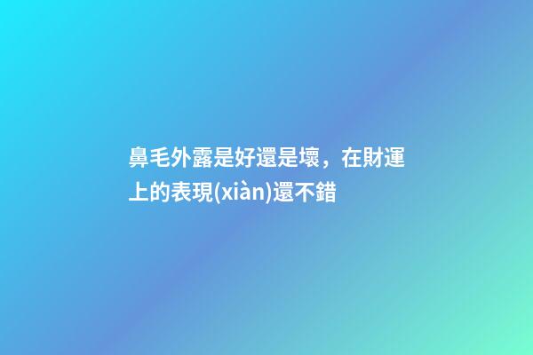 鼻毛外露是好還是壞，在財運上的表現(xiàn)還不錯