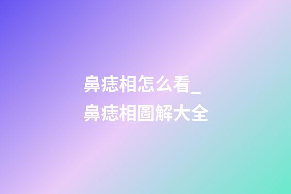 鼻痣相怎么看_鼻痣相圖解大全
