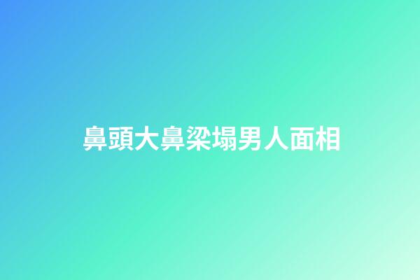 鼻頭大鼻梁塌男人面相