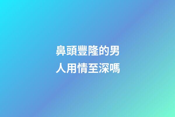 鼻頭豐隆的男人用情至深嗎