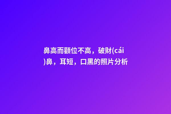 鼻高而顴位不高，破財(cái)鼻，耳短，口黑的照片分析