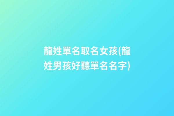 龍姓單名取名女孩(龍姓男孩好聽單名名字)