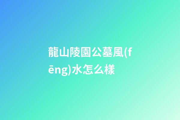 龍山陵園公墓風(fēng)水怎么樣