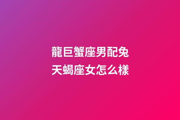 龍巨蟹座男配兔天蝎座女怎么樣-第1張-星座運勢-玄機派