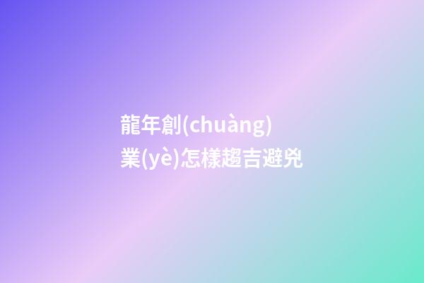 龍年創(chuàng)業(yè)怎樣趨吉避兇
