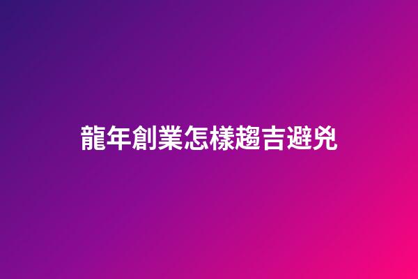龍年創業怎樣趨吉避兇