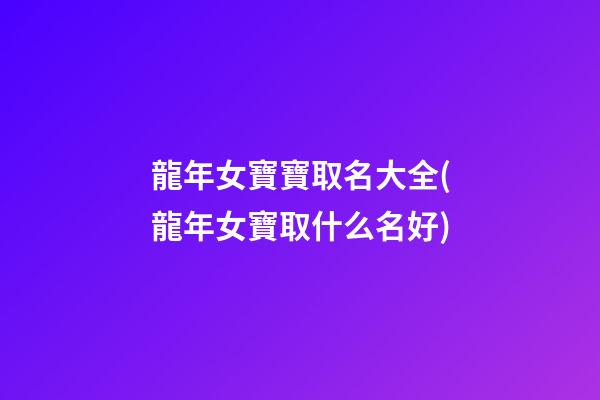 龍年女寶寶取名大全(龍年女寶取什么名好)