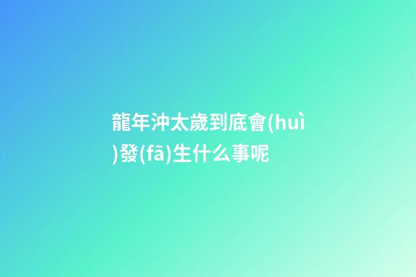 龍年沖太歲到底會(huì)發(fā)生什么事呢