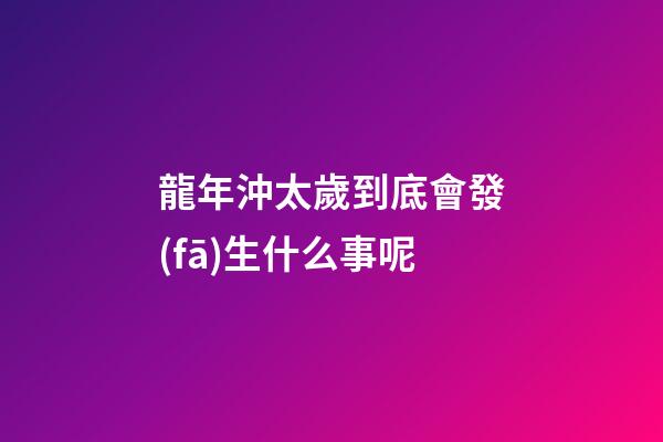 龍年沖太歲到底會發(fā)生什么事呢