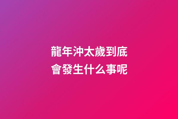 龍年沖太歲到底會發生什么事呢