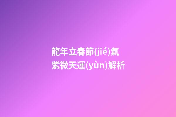 龍年立春節(jié)氣紫微天運(yùn)解析