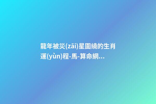 龍年被災(zāi)星圍繞的生肖運(yùn)程-馬-算命網(wǎng)