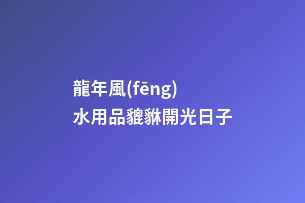 龍年風(fēng)水用品貔貅開光日子