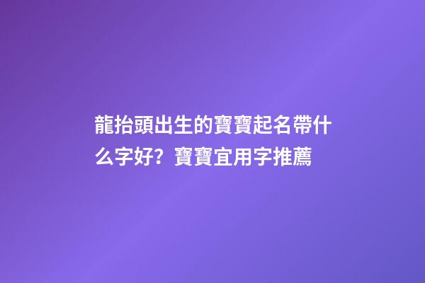 龍抬頭出生的寶寶起名帶什么字好？寶寶宜用字推薦