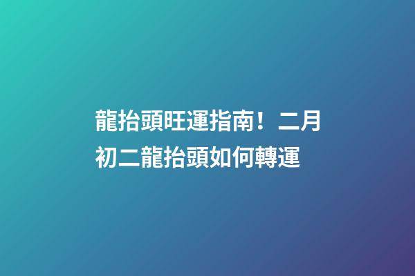 龍抬頭旺運指南！二月初二龍抬頭如何轉運