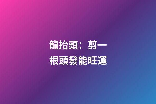 龍抬頭：剪一根頭發能旺運