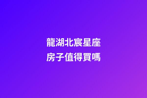 龍湖北宸星座房子值得買嗎