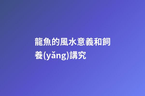 龍魚的風水意義和飼養(yǎng)講究