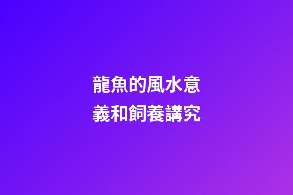 龍魚的風水意義和飼養講究