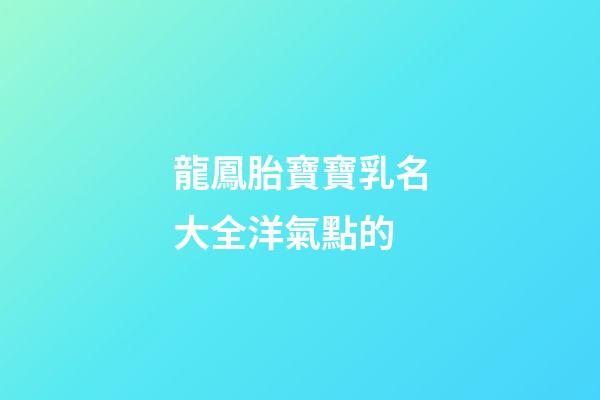 龍鳳胎寶寶乳名大全洋氣點的(龍鳳胎乳名大全可愛)-第1張-寶寶起名-玄機派