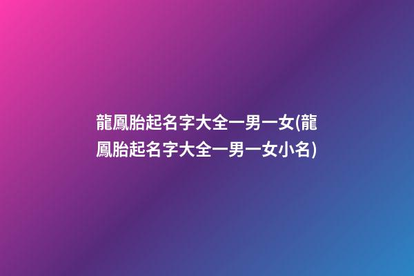 龍鳳胎起名字大全一男一女(龍鳳胎起名字大全一男一女小名)