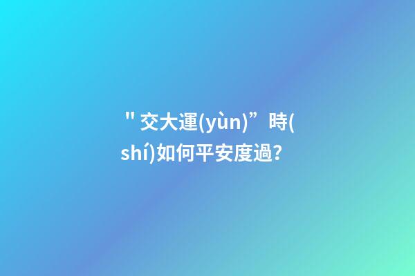 ＂交大運(yùn)”時(shí)如何平安度過？